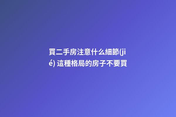 買二手房注意什么細節(jié) 這種格局的房子不要買